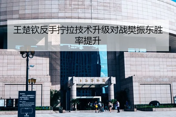 王楚钦反手拧拉技术升级对战樊振东胜率提升