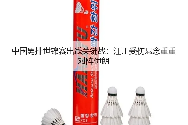 中国男排世锦赛出线关键战：江川受伤悬念重重对阵伊朗
