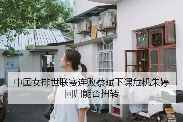 中国女排世联赛连败蔡斌下课危机朱婷回归能否扭转