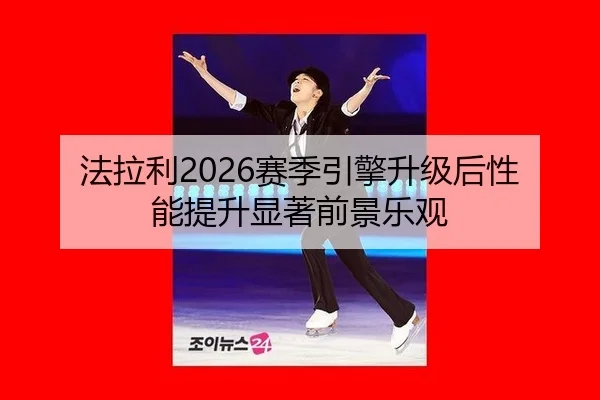 法拉利2026赛季引擎升级后性能提升显著前景乐观