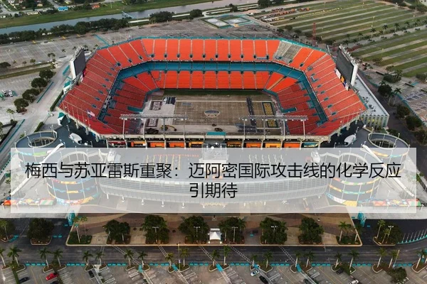 梅西与苏亚雷斯重聚：迈阿密国际攻击线的化学反应引期待