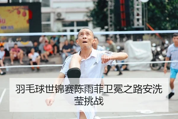 羽毛球世锦赛陈雨菲卫冕之路安洗莹挑战