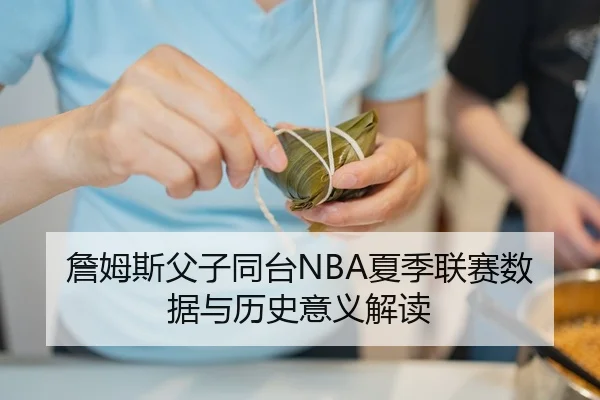 詹姆斯父子同台NBA夏季联赛数据与历史意义解读