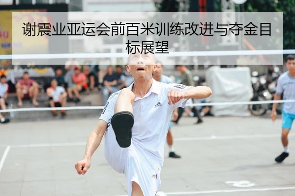 谢震业亚运会前百米训练改进与夺金目标展望